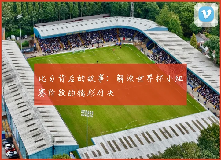比分背后的故事：解读世界杯小组赛阶段的精彩对决