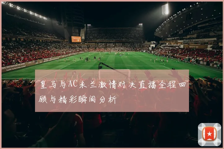 皇马与AC米兰激情对决直播全程回顾与精彩瞬间分析