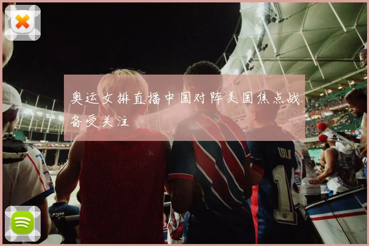 奥运女排直播中国对阵美国焦点战备受关注