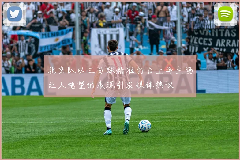 北京队以三分球精准打击上海主场让人绝望的表现引发媒体热议