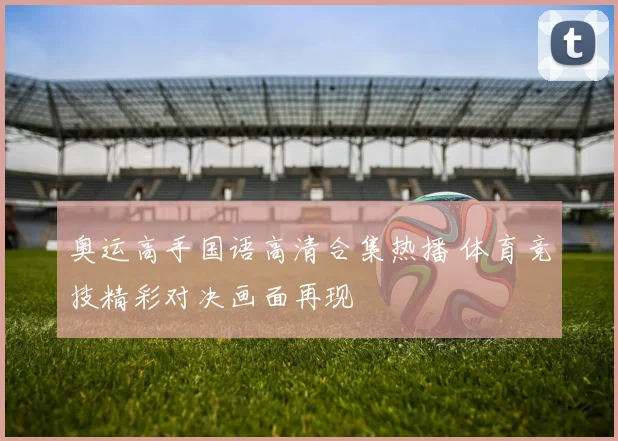 奥运高手国语高清合集热播 体育竞技精彩对决画面再现