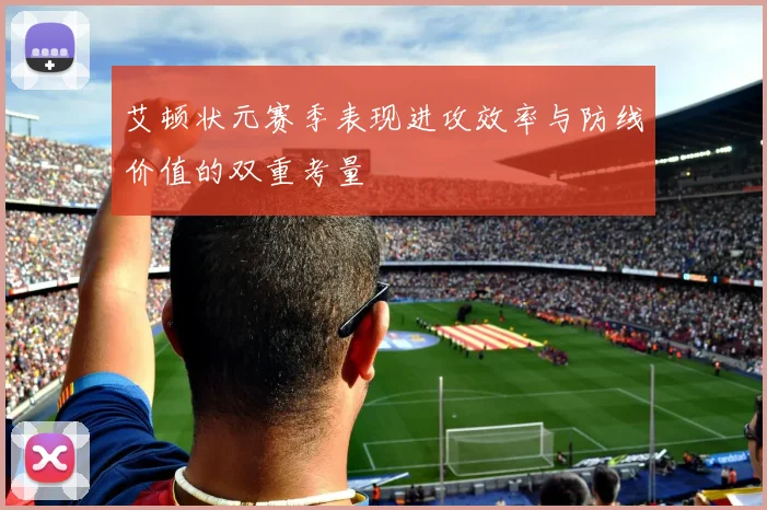 艾顿状元赛季表现进攻效率与防线价值的双重考量