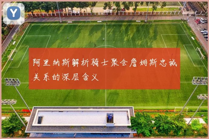 阿里纳斯解析骑士聚会詹姆斯忠诚关系的深层含义