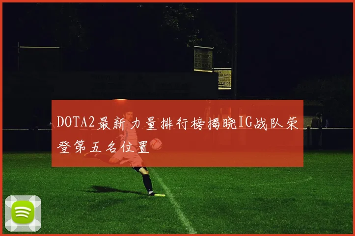 DOTA2最新力量排行榜揭晓IG战队荣登第五名位置