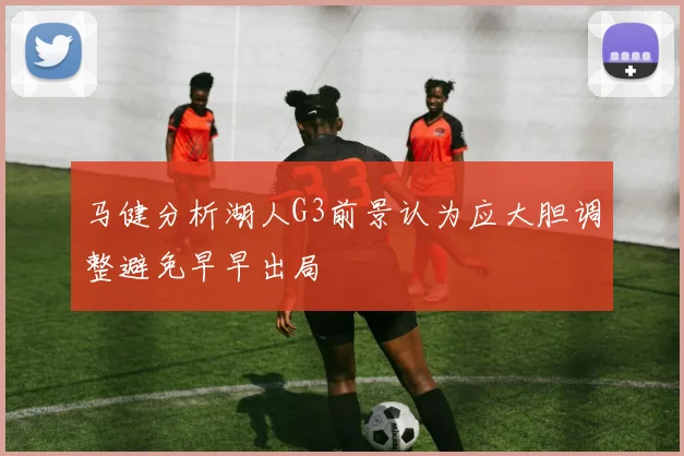 马健分析湖人G3前景认为应大胆调整避免早早出局