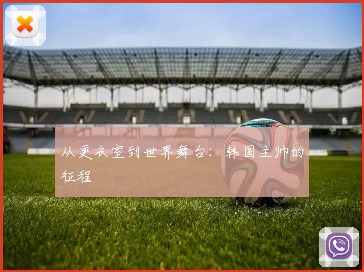 从更衣室到世界舞台：韩国主帅的征程