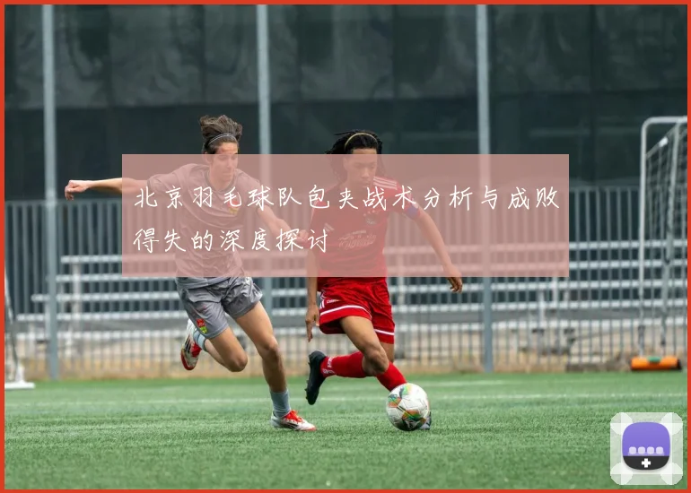 北京羽毛球队包夹战术分析与成败得失的深度探讨