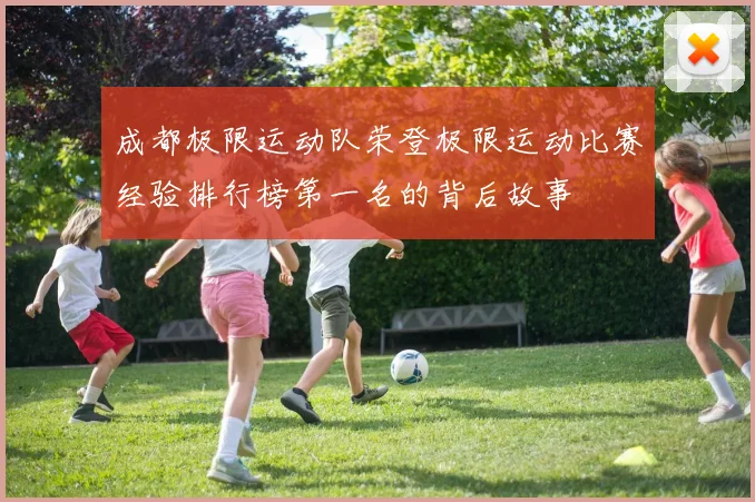 成都极限运动队荣登极限运动比赛经验排行榜第一名的背后故事