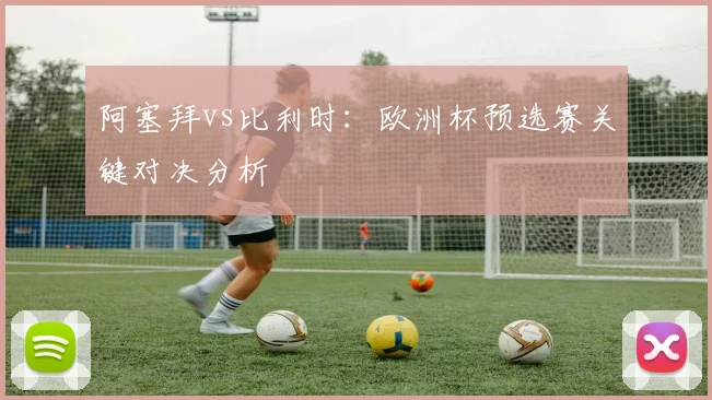 阿塞拜vs比利时：欧洲杯预选赛关键对决分析