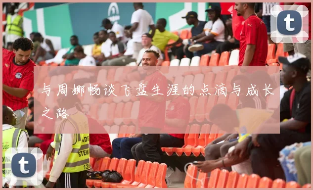与周娜畅谈飞盘生涯的点滴与成长之路