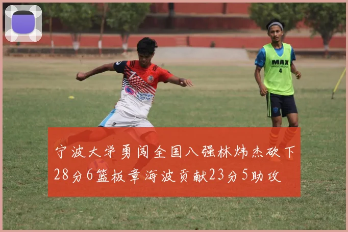 宁波大学勇闯全国八强林炜杰砍下28分6篮板章海波贡献23分5助攻