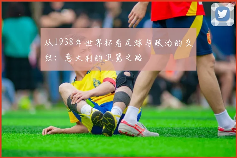 从1938年世界杯看足球与政治的交织：意大利的卫冕之路