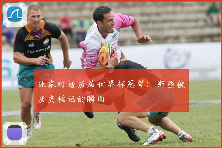 独家对话历届世界杯冠军：那些被历史铭记的瞬间