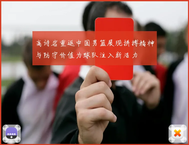 高诗岩重返中国男篮展现拼搏精神与防守价值为球队注入新活力