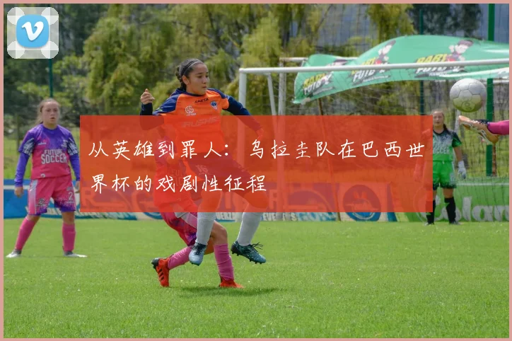 从英雄到罪人：乌拉圭队在巴西世界杯的戏剧性征程
