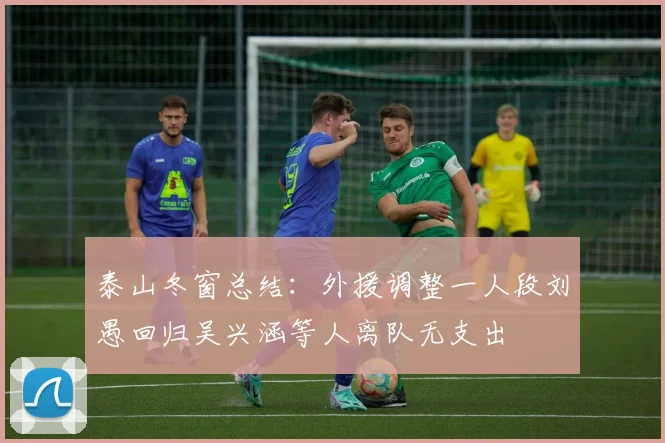 泰山冬窗总结：外援调整一人段刘愚回归吴兴涵等人离队无支出