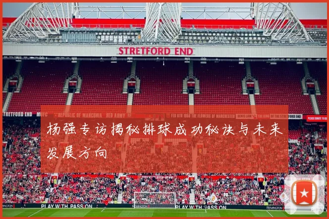 杨强专访揭秘排球成功秘诀与未来发展方向